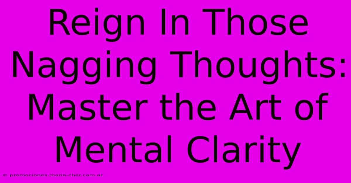 Reign In Those Nagging Thoughts: Master The Art Of Mental Clarity