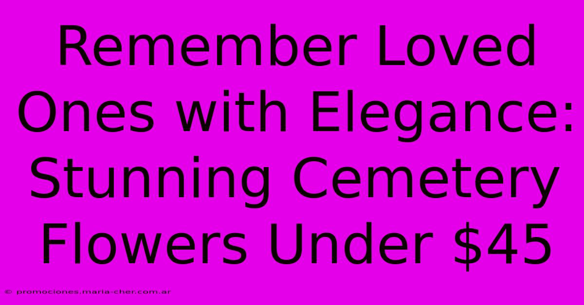 Remember Loved Ones With Elegance: Stunning Cemetery Flowers Under $45