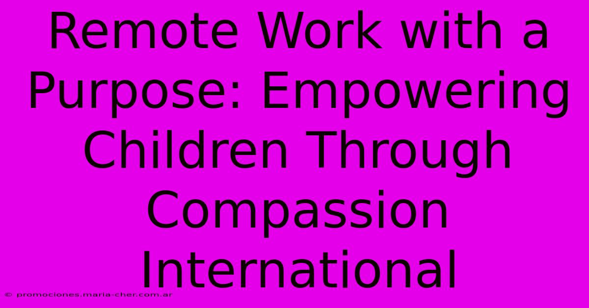 Remote Work With A Purpose: Empowering Children Through Compassion International