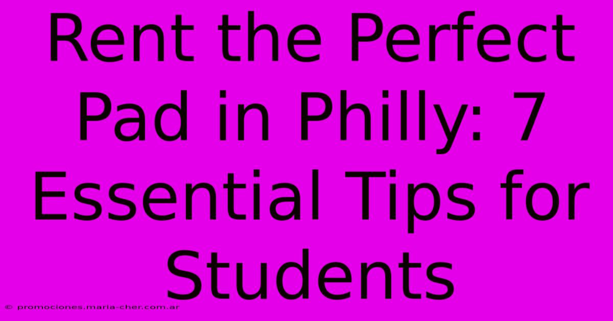 Rent The Perfect Pad In Philly: 7 Essential Tips For Students