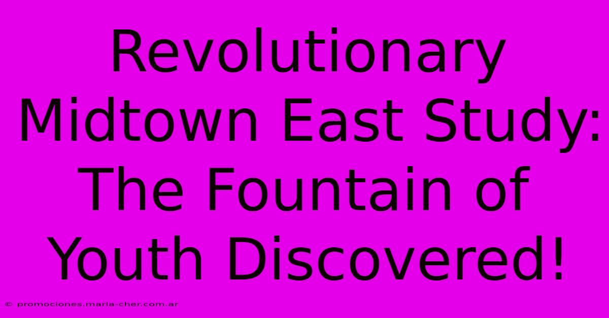 Revolutionary Midtown East Study: The Fountain Of Youth Discovered!