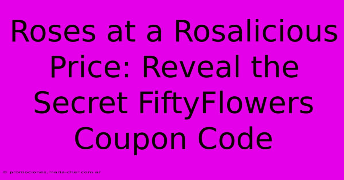 Roses At A Rosalicious Price: Reveal The Secret FiftyFlowers Coupon Code