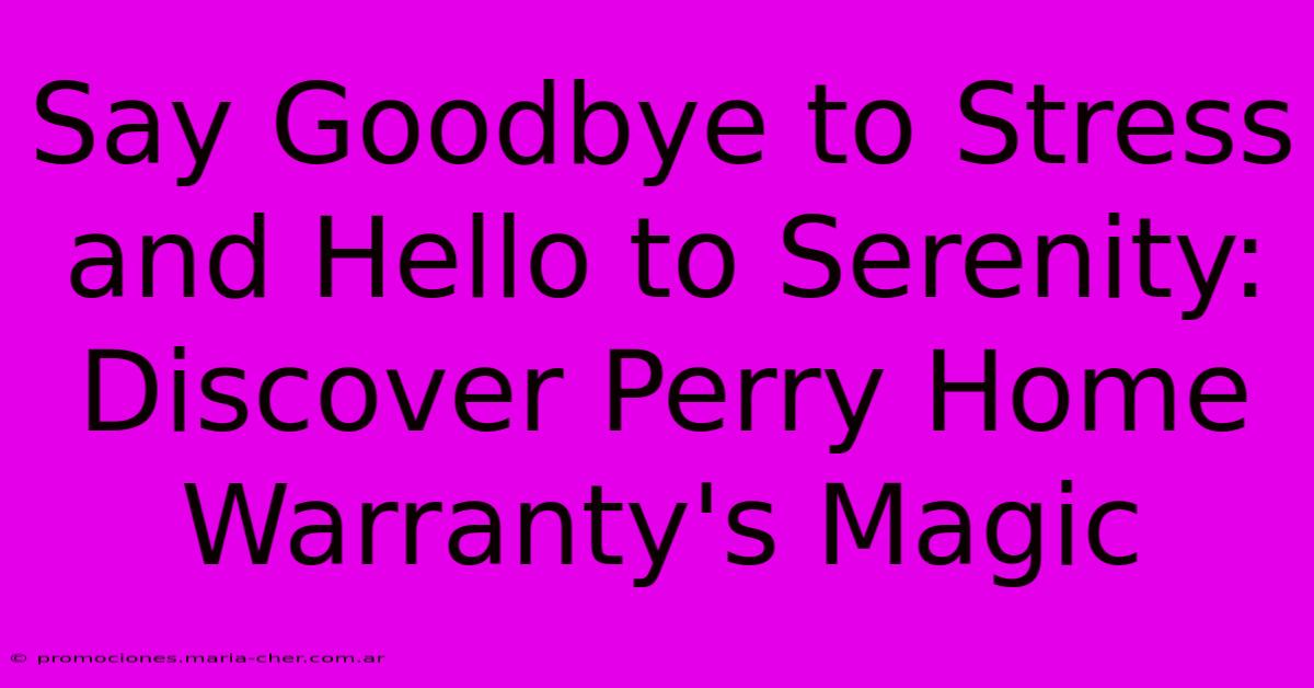 Say Goodbye To Stress And Hello To Serenity: Discover Perry Home Warranty's Magic