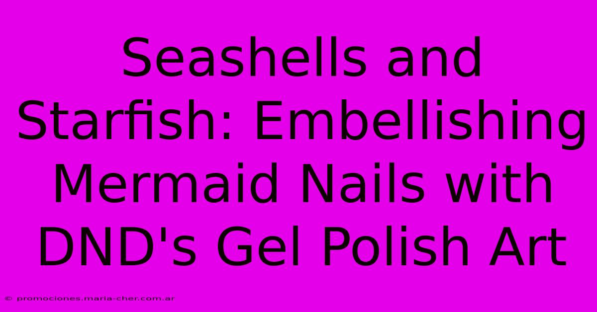 Seashells And Starfish: Embellishing Mermaid Nails With DND's Gel Polish Art