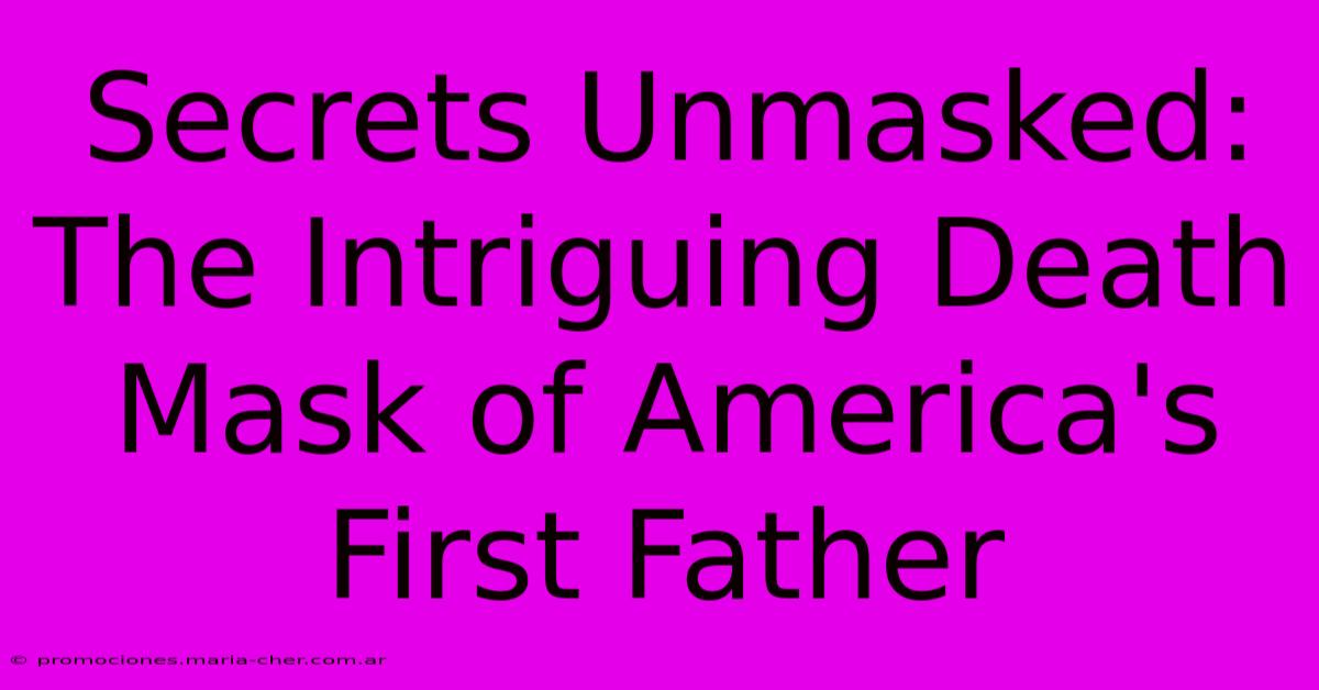 Secrets Unmasked: The Intriguing Death Mask Of America's First Father