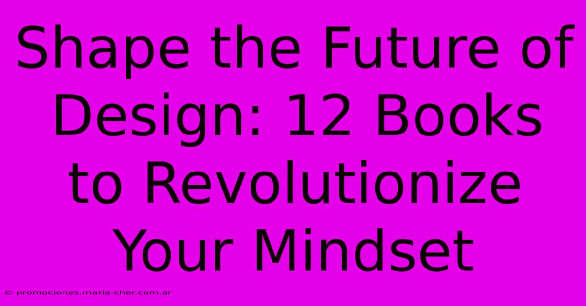 Shape The Future Of Design: 12 Books To Revolutionize Your Mindset