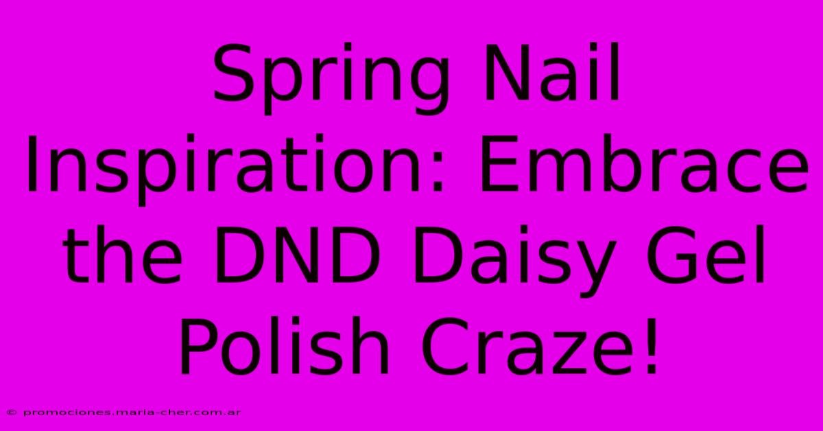 Spring Nail Inspiration: Embrace The DND Daisy Gel Polish Craze!