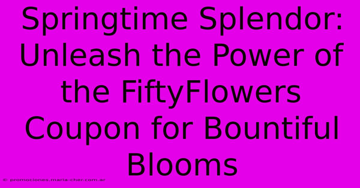 Springtime Splendor: Unleash The Power Of The FiftyFlowers Coupon For Bountiful Blooms