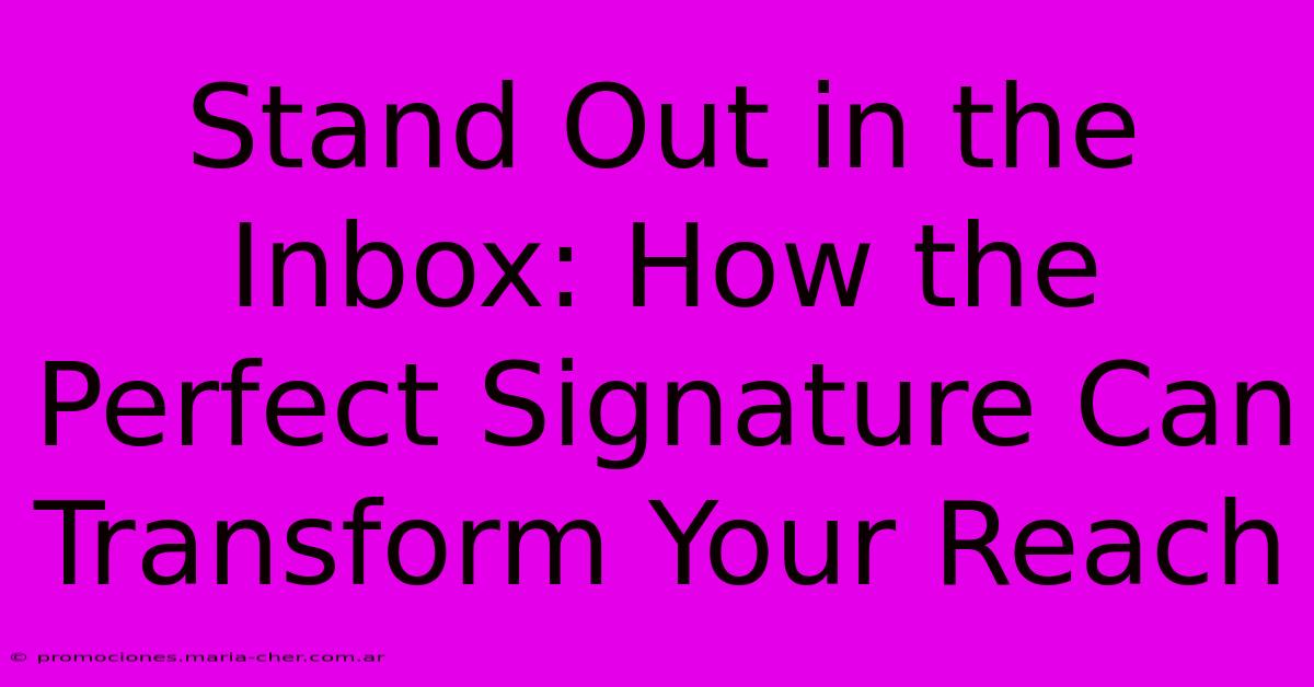 Stand Out In The Inbox: How The Perfect Signature Can Transform Your Reach