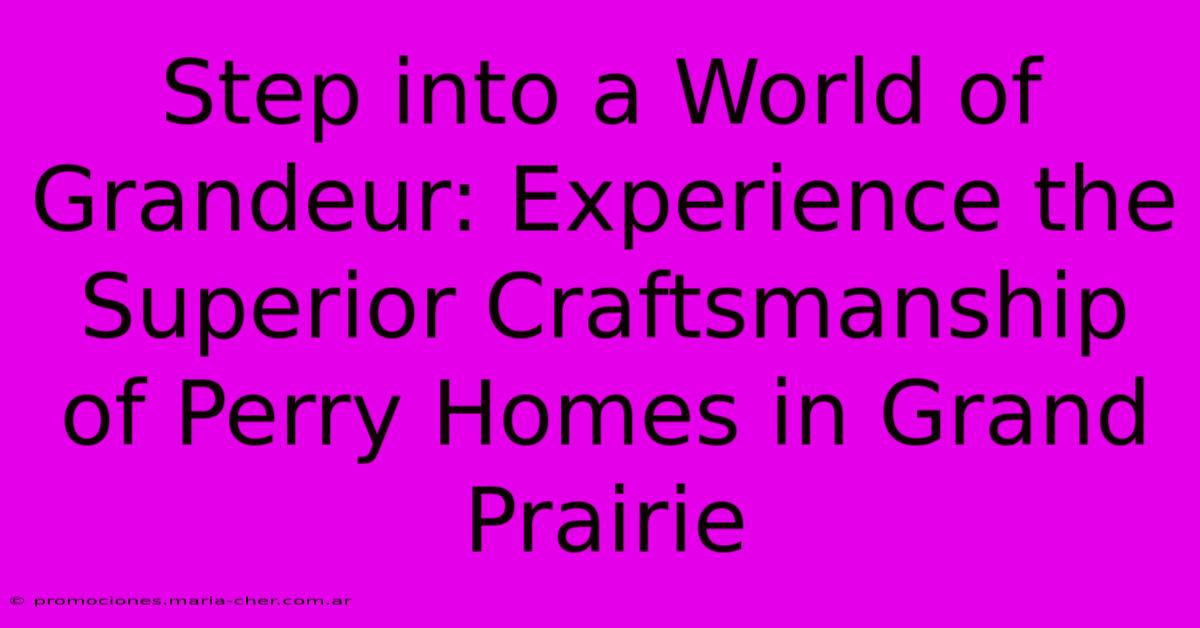 Step Into A World Of Grandeur: Experience The Superior Craftsmanship Of Perry Homes In Grand Prairie