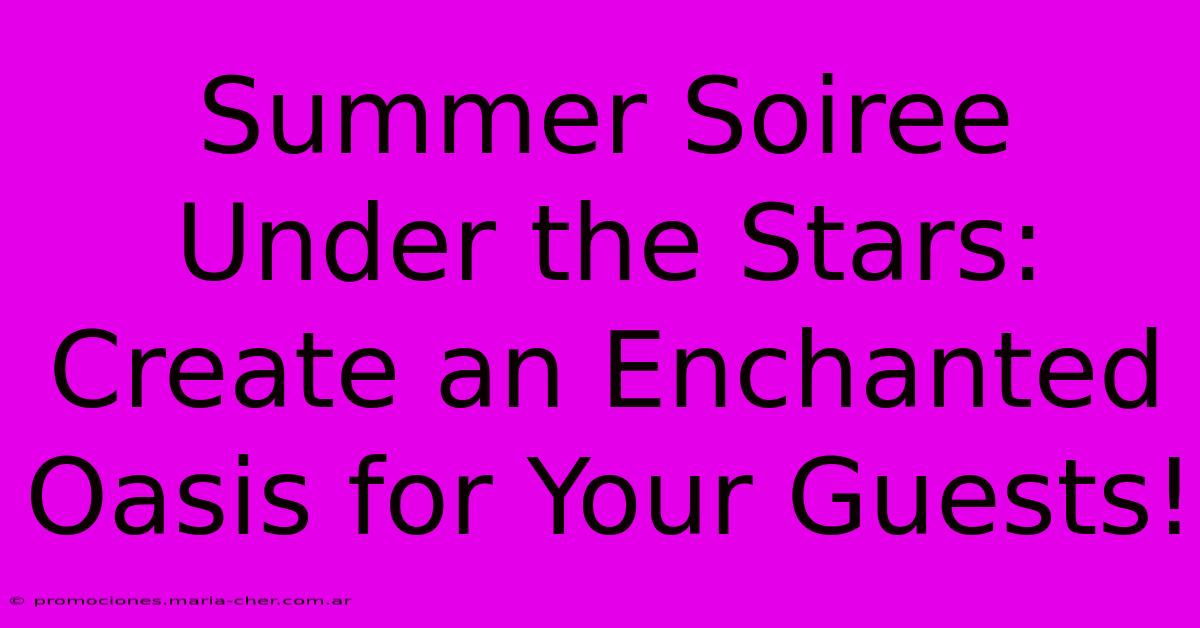 Summer Soiree Under The Stars: Create An Enchanted Oasis For Your Guests!