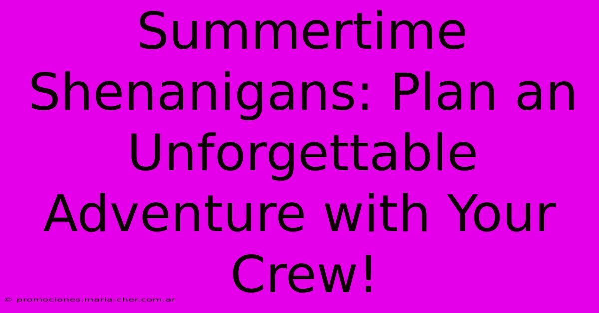 Summertime Shenanigans: Plan An Unforgettable Adventure With Your Crew!