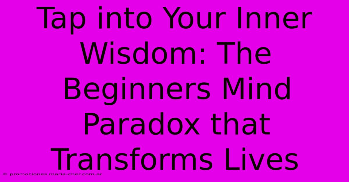 Tap Into Your Inner Wisdom: The Beginners Mind Paradox That Transforms Lives