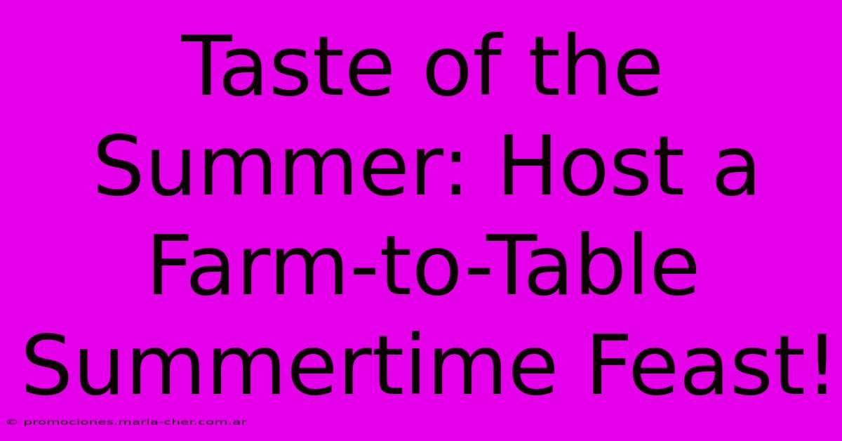 Taste Of The Summer: Host A Farm-to-Table Summertime Feast!