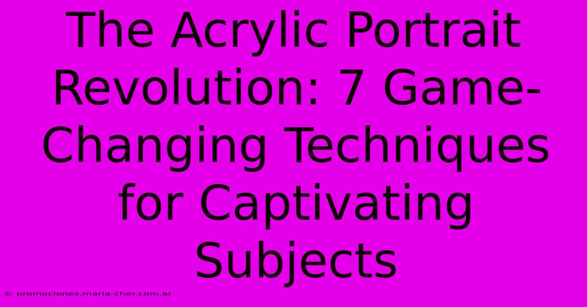 The Acrylic Portrait Revolution: 7 Game-Changing Techniques For Captivating Subjects