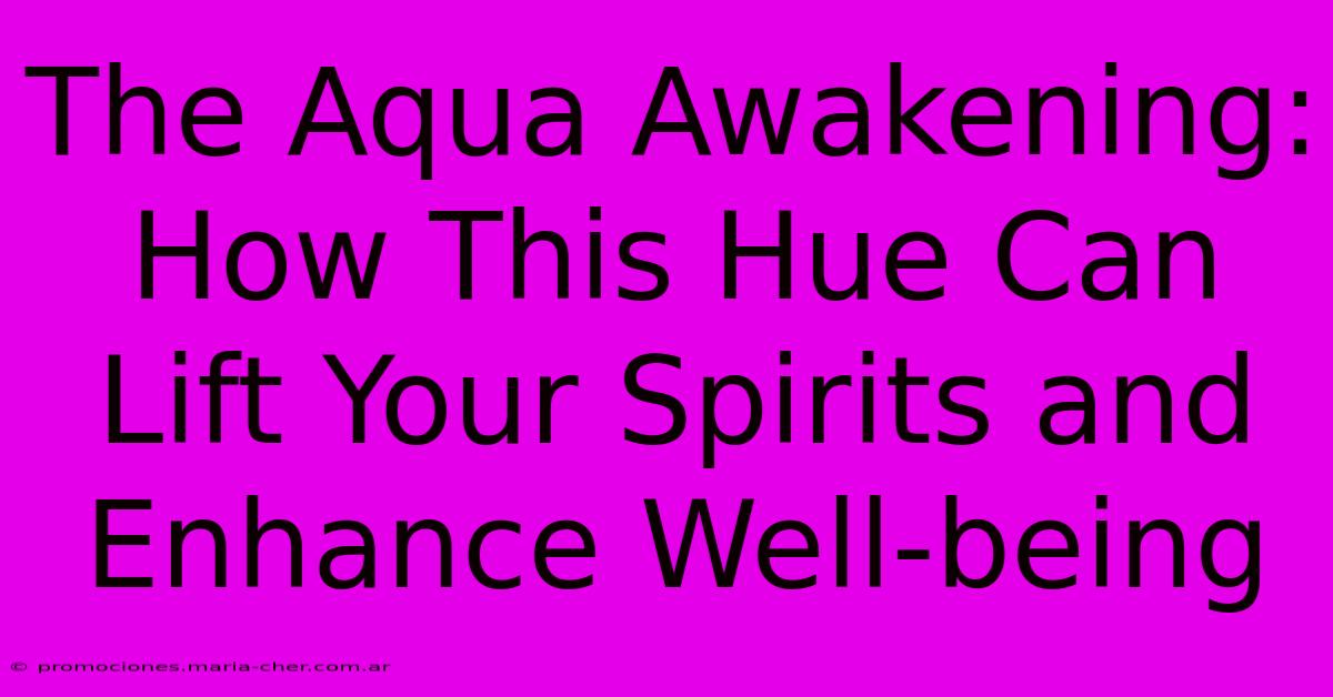 The Aqua Awakening: How This Hue Can Lift Your Spirits And Enhance Well-being