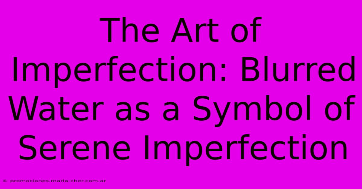 The Art Of Imperfection: Blurred Water As A Symbol Of Serene Imperfection