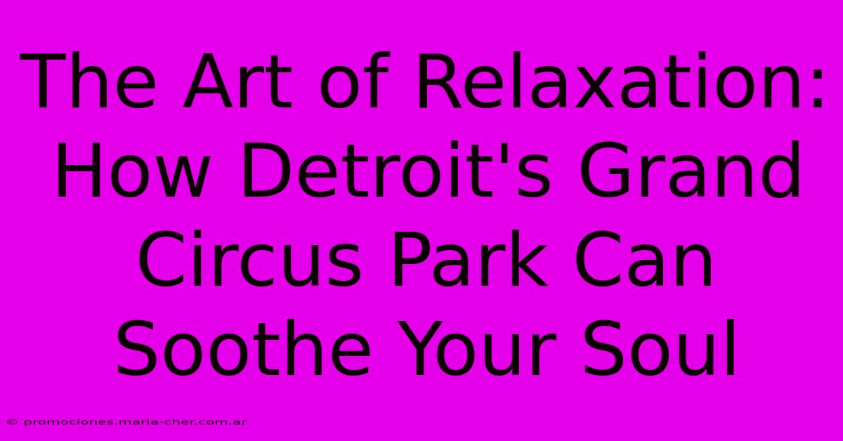 The Art Of Relaxation: How Detroit's Grand Circus Park Can Soothe Your Soul