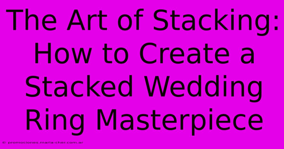 The Art Of Stacking: How To Create A Stacked Wedding Ring Masterpiece