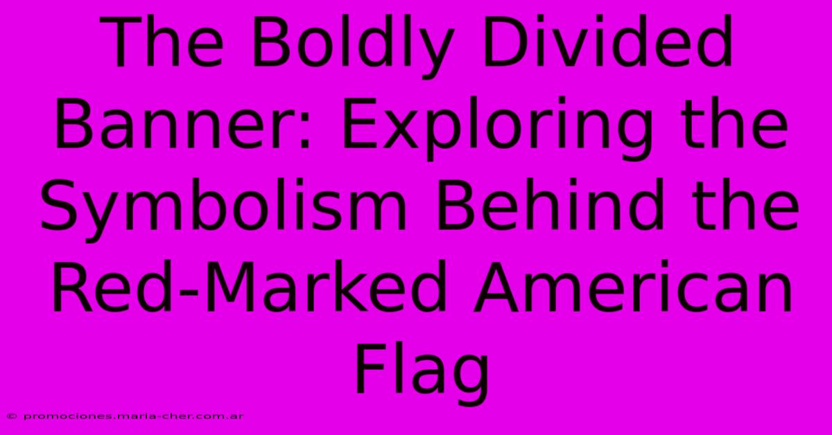 The Boldly Divided Banner: Exploring The Symbolism Behind The Red-Marked American Flag