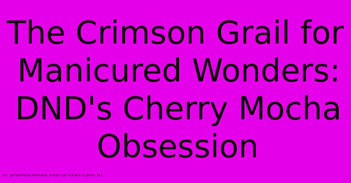 The Crimson Grail For Manicured Wonders: DND's Cherry Mocha Obsession