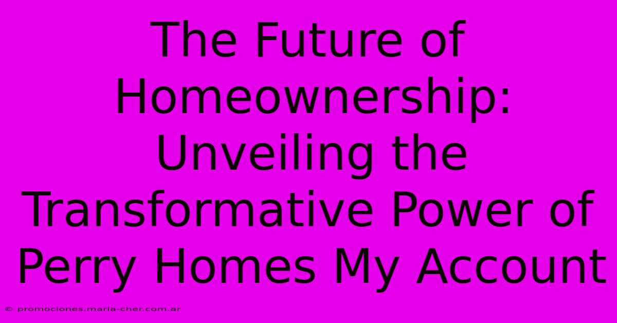 The Future Of Homeownership: Unveiling The Transformative Power Of Perry Homes My Account