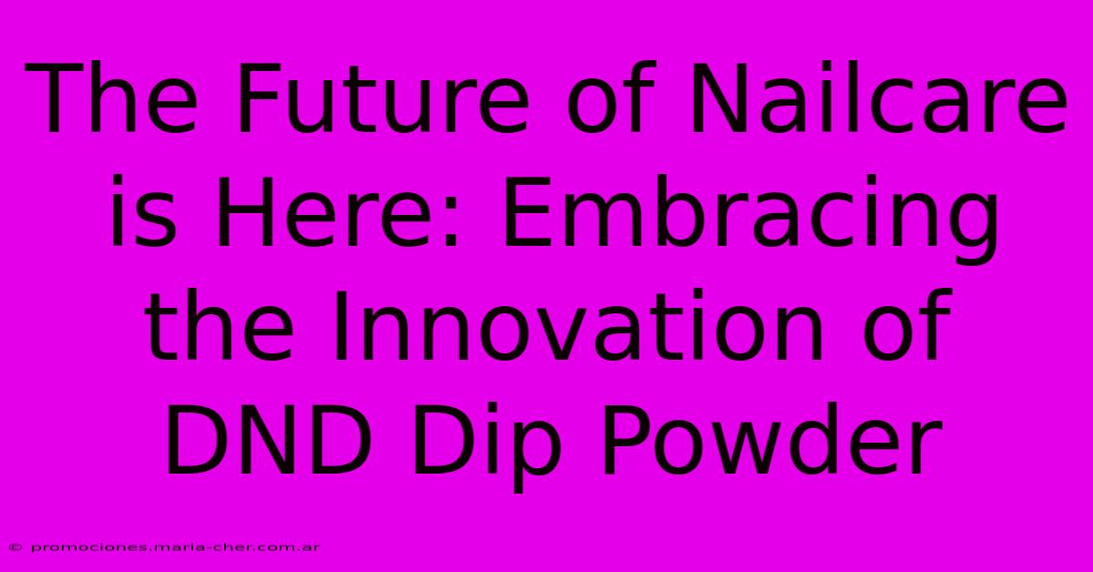 The Future Of Nailcare Is Here: Embracing The Innovation Of DND Dip Powder