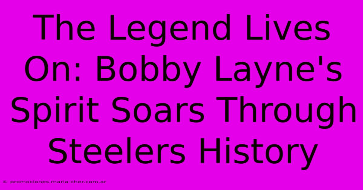 The Legend Lives On: Bobby Layne's Spirit Soars Through Steelers History