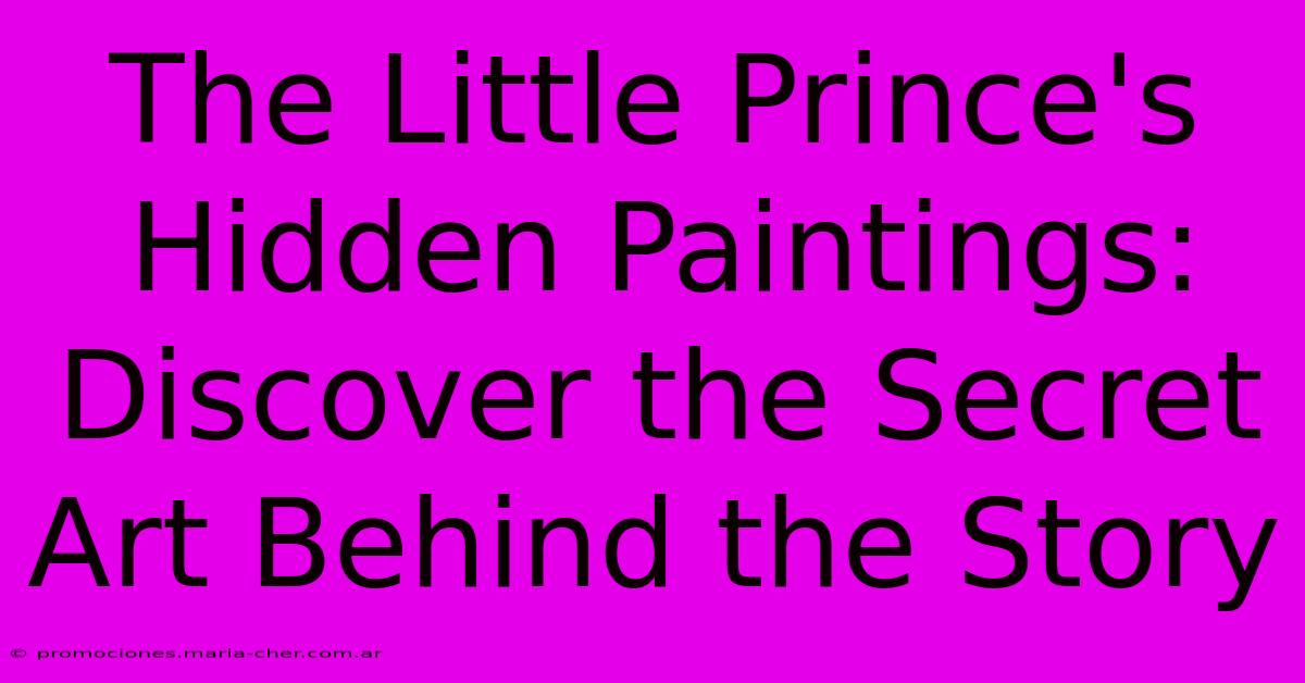 The Little Prince's Hidden Paintings: Discover The Secret Art Behind The Story