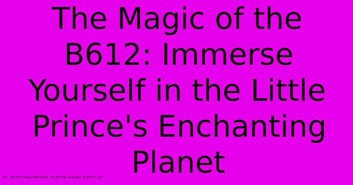 The Magic Of The B612: Immerse Yourself In The Little Prince's Enchanting Planet