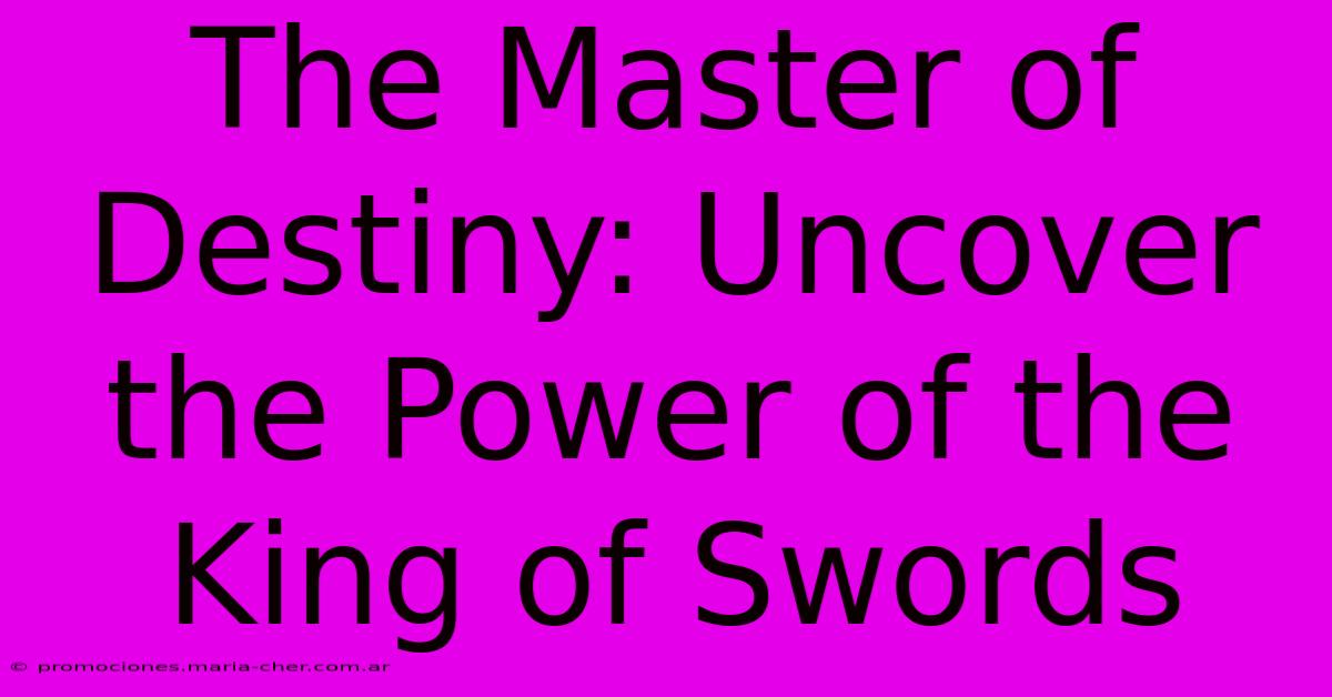 The Master Of Destiny: Uncover The Power Of The King Of Swords