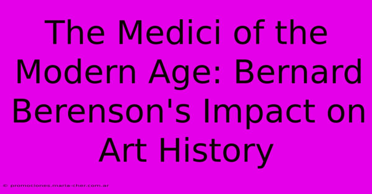 The Medici Of The Modern Age: Bernard Berenson's Impact On Art History