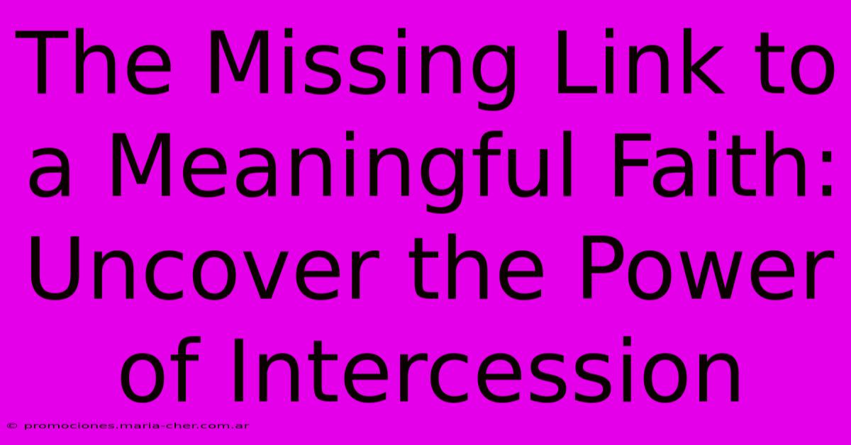 The Missing Link To A Meaningful Faith: Uncover The Power Of Intercession