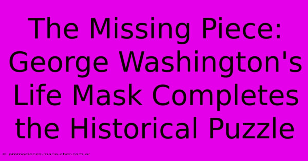 The Missing Piece: George Washington's Life Mask Completes The Historical Puzzle