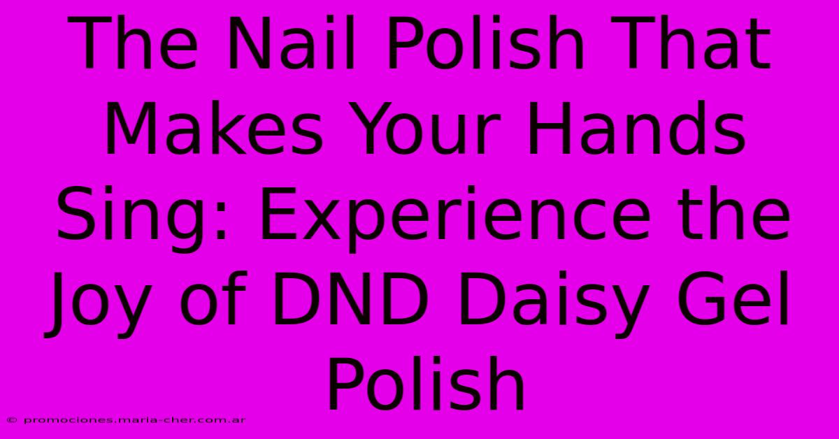 The Nail Polish That Makes Your Hands Sing: Experience The Joy Of DND Daisy Gel Polish