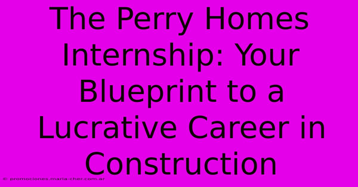 The Perry Homes Internship: Your Blueprint To A Lucrative Career In Construction