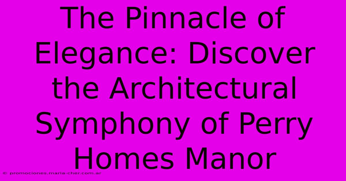 The Pinnacle Of Elegance: Discover The Architectural Symphony Of Perry Homes Manor