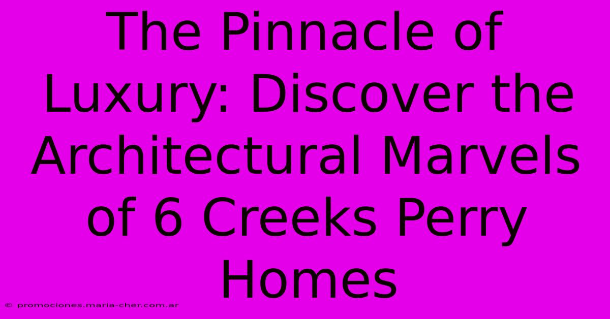 The Pinnacle Of Luxury: Discover The Architectural Marvels Of 6 Creeks Perry Homes