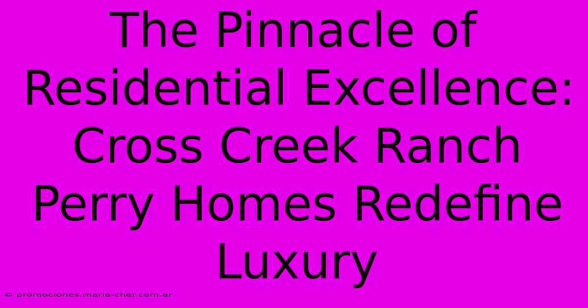 The Pinnacle Of Residential Excellence: Cross Creek Ranch Perry Homes Redefine Luxury