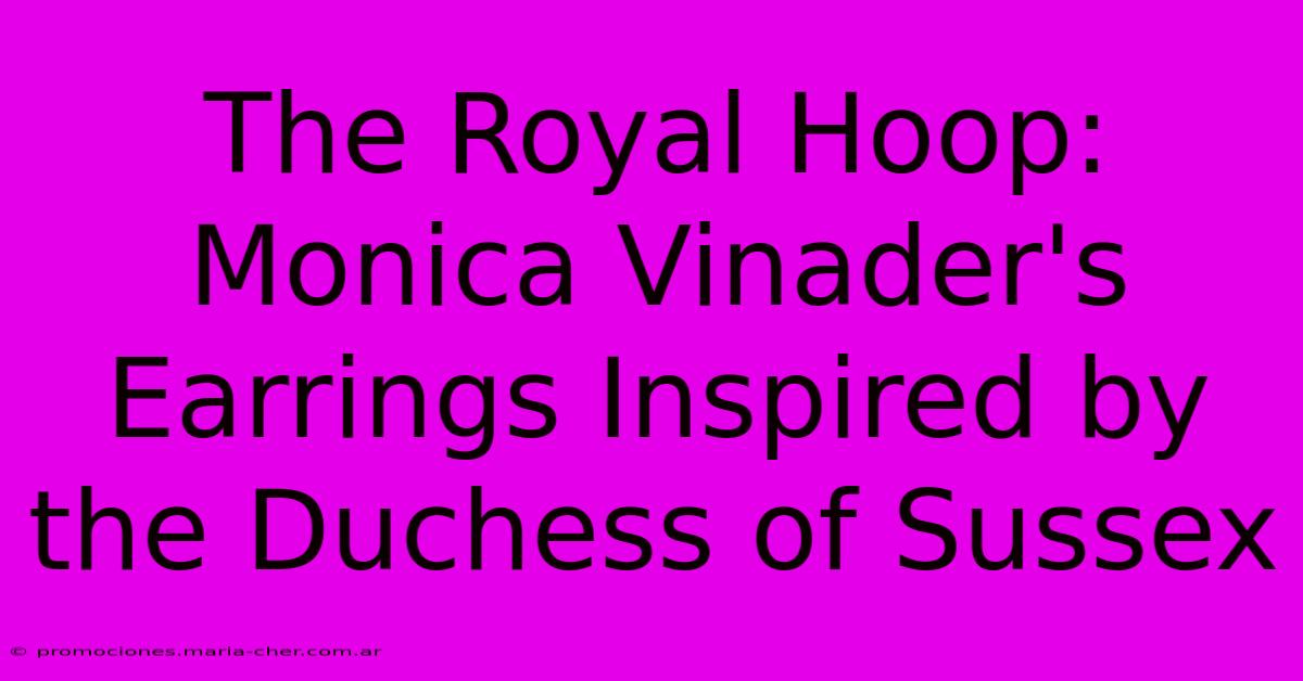 The Royal Hoop: Monica Vinader's Earrings Inspired By The Duchess Of Sussex