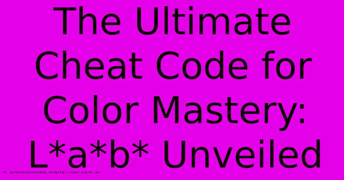 The Ultimate Cheat Code For Color Mastery: L*a*b* Unveiled