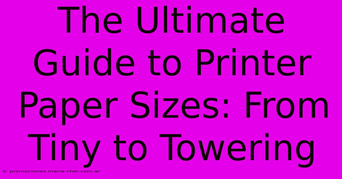 The Ultimate Guide To Printer Paper Sizes: From Tiny To Towering