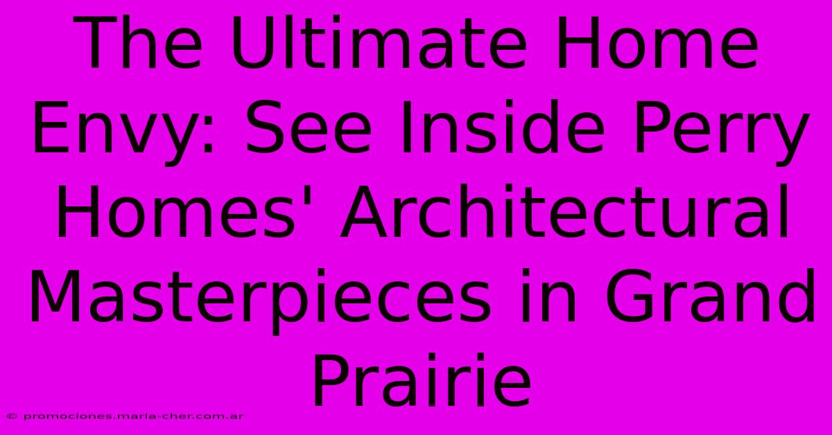 The Ultimate Home Envy: See Inside Perry Homes' Architectural Masterpieces In Grand Prairie