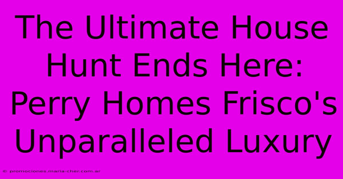 The Ultimate House Hunt Ends Here: Perry Homes Frisco's Unparalleled Luxury