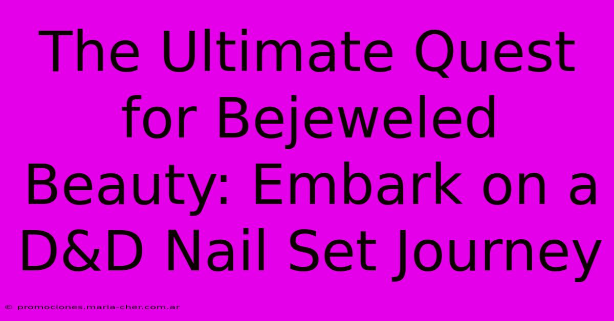 The Ultimate Quest For Bejeweled Beauty: Embark On A D&D Nail Set Journey