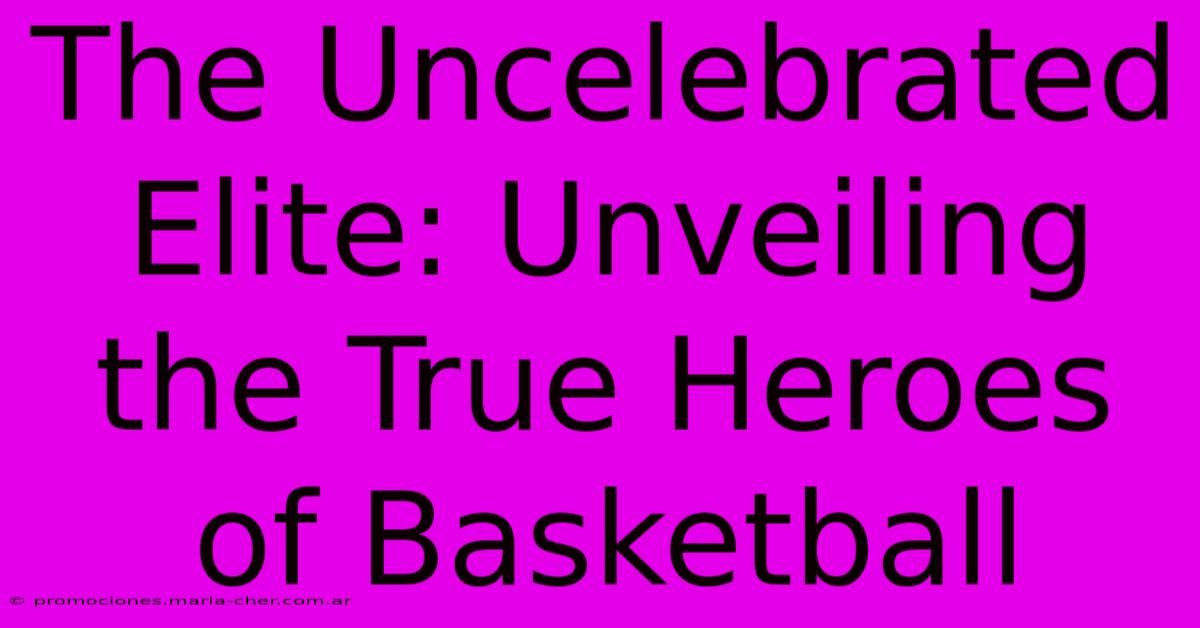 The Uncelebrated Elite: Unveiling The True Heroes Of Basketball