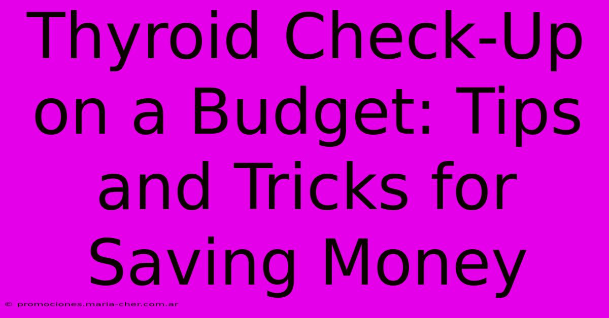 Thyroid Check-Up On A Budget: Tips And Tricks For Saving Money