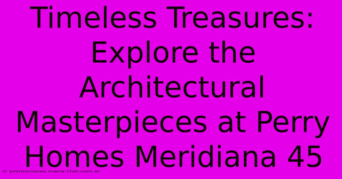 Timeless Treasures: Explore The Architectural Masterpieces At Perry Homes Meridiana 45