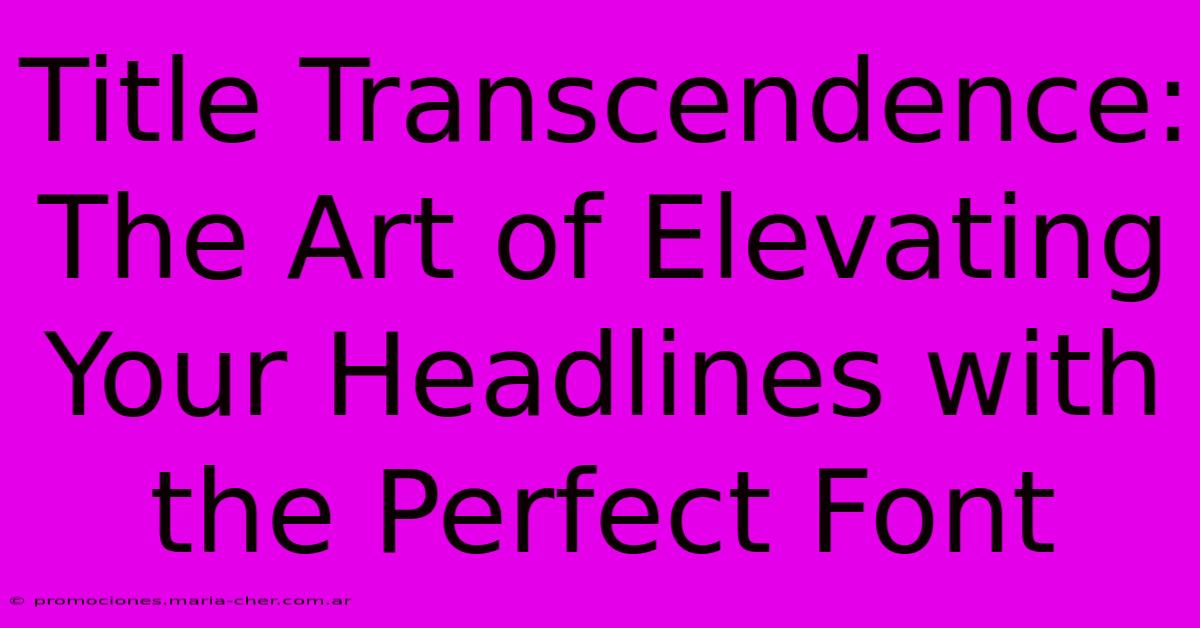 Title Transcendence: The Art Of Elevating Your Headlines With The Perfect Font