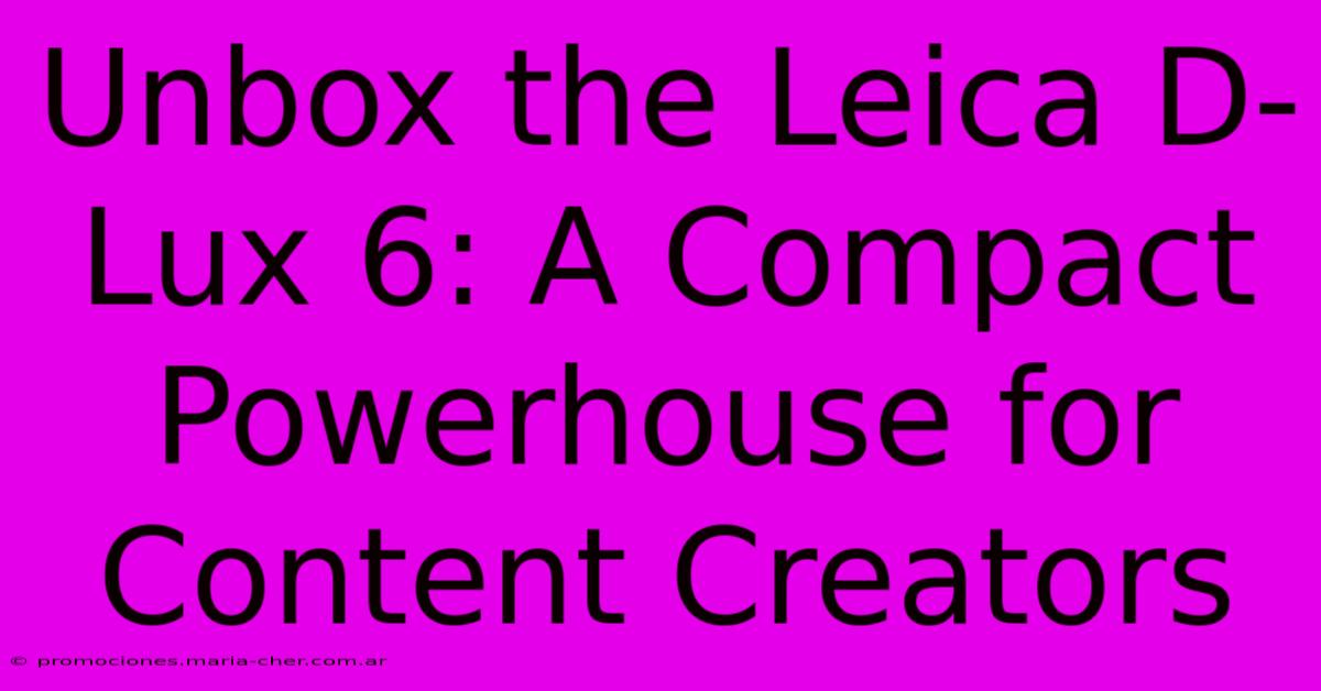 Unbox The Leica D-Lux 6: A Compact Powerhouse For Content Creators